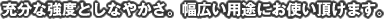 充分な強度としなやかさ。幅広い用途にお使い頂けます。